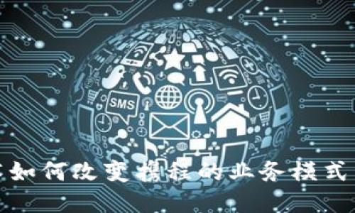 区块链技术如何改变携程的业务模式与用户体验