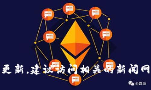 抱歉，我无法提供实时信息或未来事件的更新。建议访问相关的新闻网站或区块链专门的网站以获取最新信息。