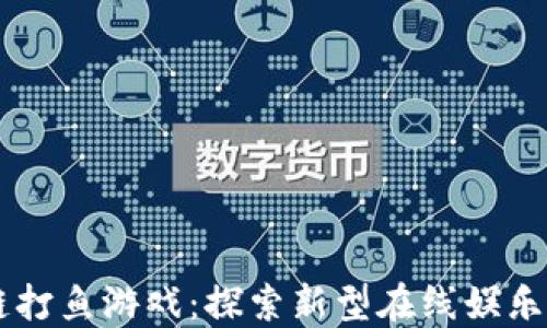 
区块链打鱼游戏：探索新型在线娱乐的魅力