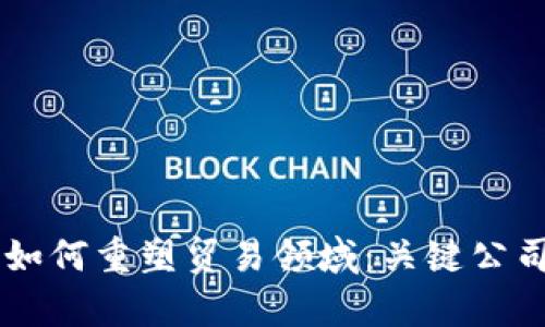 区块链技术如何重塑贸易领域：关键公司与前沿应用