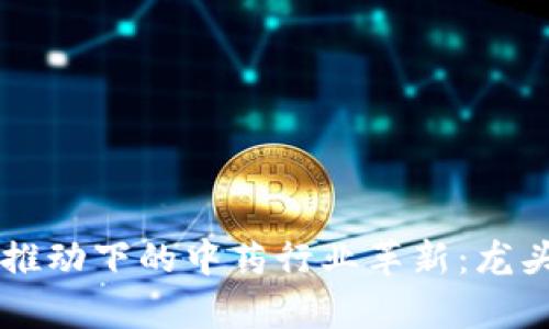 区块链技术推动下的中药行业革新：龙头企业全解析