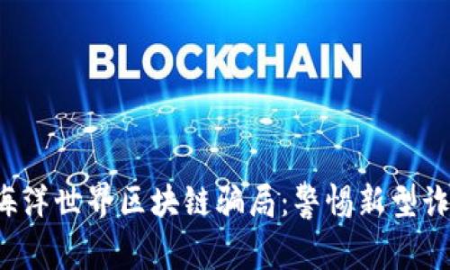  揭穿海洋世界区块链骗局：警惕新型诈骗方式