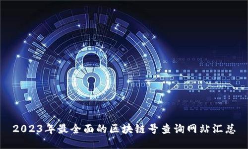2023年最全面的区块链号查询网站汇总