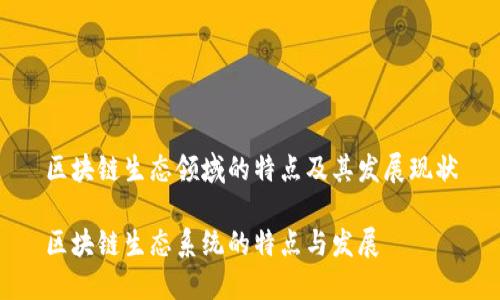 区块链生态领域的特点及其发展现状

区块链生态系统的特点与发展