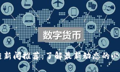 区块链新闻推荐：了解最新动态的必备理由