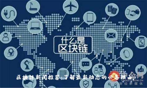 区块链新闻推荐：了解最新动态的必备理由