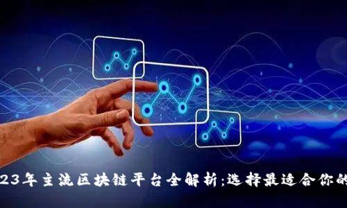 2023年主流区块链平台全解析：选择最适合你的链