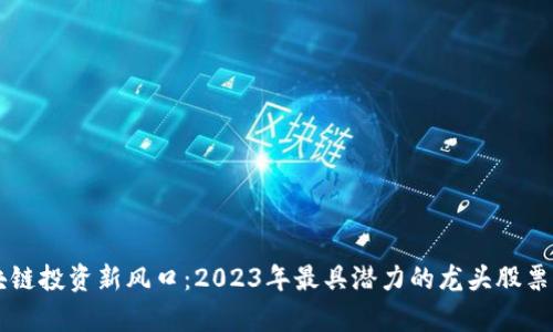 区块链投资新风口：2023年最具潜力的龙头股票分析
